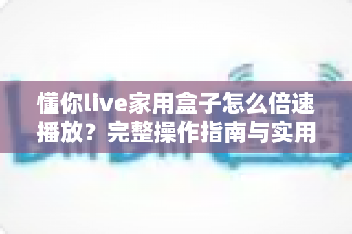 懂你live家用盒子怎么倍速播放?完整操作指南与实用技巧一文掌握 懂你live家用盒子怎么倍速播放?完整操作指南与实用技巧一文掌握