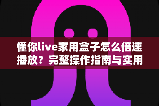 懂你live家用盒子怎么倍速播放？完整操作指南与实用技巧一文掌握