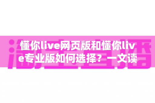 懂你live网页版和懂你live专业版如何选择?一文读懂两大版本差异与选购指南 懂你live网页版和懂你live专业版如何选择?一文读懂两大版本差异与选购指南
