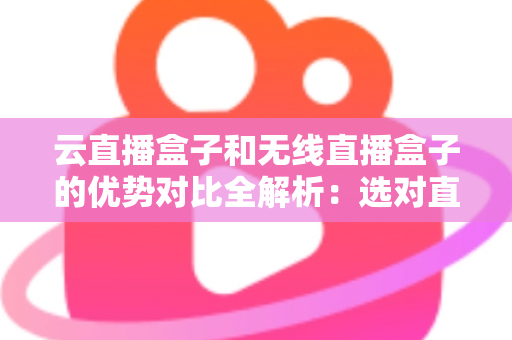云直播盒子和无线直播盒子的优势对比全解析:选对直播设备,让推流更稳定、运营更高效 云直播盒子和无线直播盒子的优势对比全解析:选对直播设备,让推流更稳定、运营更高效