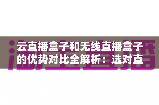 云直播盒子和无线直播盒子的优势对比全解析:选对直播设备,让推流更稳定、运营更高效 云直播盒子和无线直播盒子的优势对比全解析:选对直播设备,让推流更稳定、运营更高效