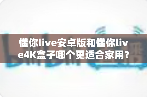 懂你live安卓版和懂你live4K盒子哪个更适合家用？2025年家庭观影选购全攻略