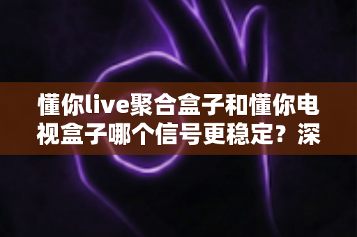懂你live聚合盒子和懂你电视盒子哪个信号更稳定?深度对比评测帮你选对不选贵 懂你live聚合盒子和懂你电视盒子哪个信号更稳定?深度对比评测帮你选对不选贵