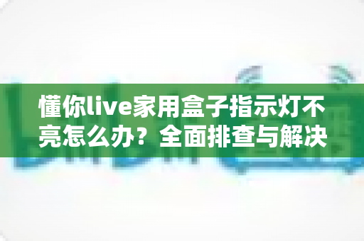 懂你live家用盒子指示灯不亮怎么办?全面排查与解决方案一站式指南 懂你live家用盒子指示灯不亮怎么办?全面排查与解决方案一站式指南