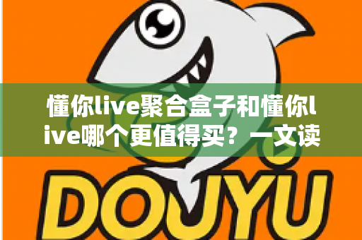 懂你live聚合盒子和懂你live哪个更值得买?一文读懂两者差异与选购指南 懂你live聚合盒子和懂你live哪个更值得买?一文读懂两者差异与选购指南