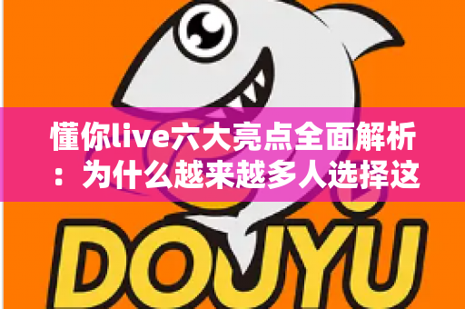 懂你live六大亮点全面解析:为什么越来越多人选择这个直播平台? 懂你live六大亮点全面解析:为什么越来越多人选择这个直播平台?