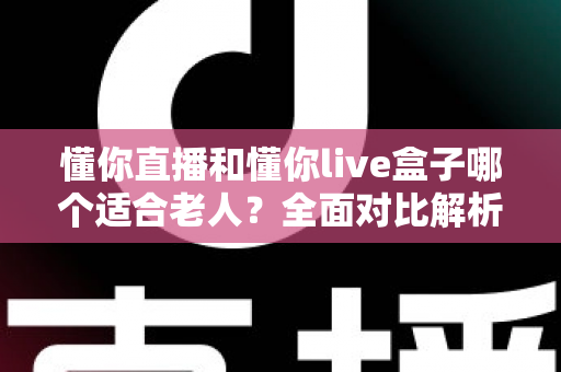 懂你直播和懂你live盒子哪个适合老人?全面对比解析助您为长辈选出最佳观影方案 懂你直播和懂你live盒子哪个适合老人?全面对比解析助您为长辈选出最佳观影方案