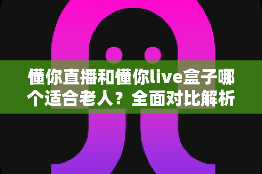 懂你直播和懂你live盒子哪个适合老人?全面对比解析助您为长辈选出最佳观影方案 懂你直播和懂你live盒子哪个适合老人?全面对比解析助您为长辈选出最佳观影方案