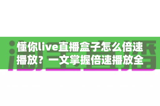 懂你live直播盒子怎么倍速播放？一文掌握倍速播放全攻略，让观影效率轻松翻倍