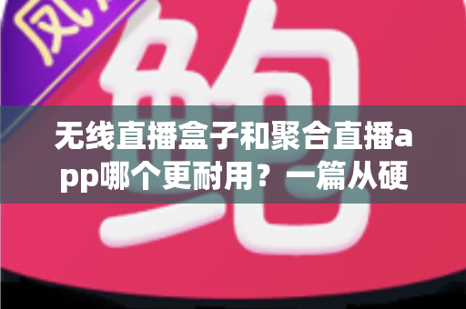 无线直播盒子和聚合直播app哪个更耐用？一篇从硬件寿命到内容稳定性的深度对比指南