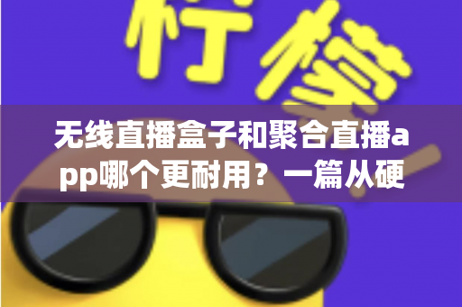 无线直播盒子和聚合直播app哪个更耐用？一篇从硬件寿命到内容稳定性的深度对比指南