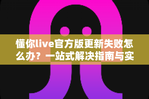 懂你live官方版更新失败怎么办？一站式解决指南与实用技巧全解析