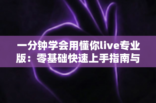 一分钟学会用懂你live专业版:零基础快速上手指南与高效使用全攻略 一分钟学会用懂你live专业版:零基础快速上手指南与高效使用全攻略