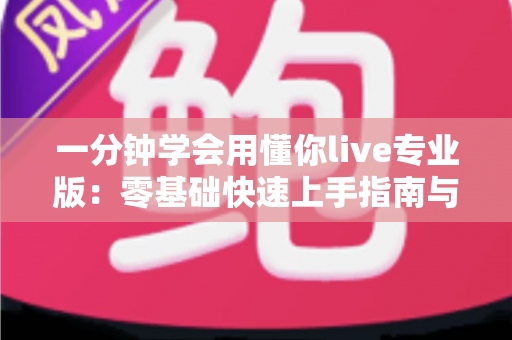 一分钟学会用懂你live专业版:零基础快速上手指南与高效使用全攻略 一分钟学会用懂你live专业版:零基础快速上手指南与高效使用全攻略