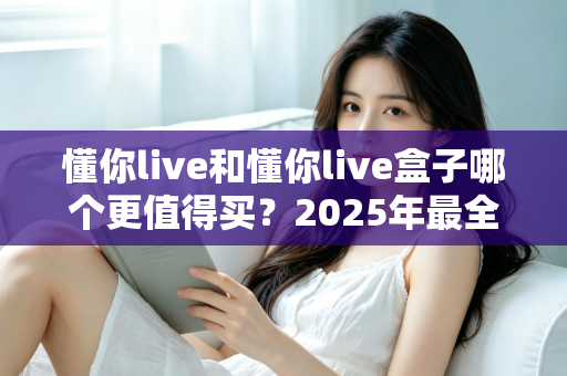 懂你live和懂你live盒子哪个更值得买？2025年最全选购对比指南帮你一次搞懂