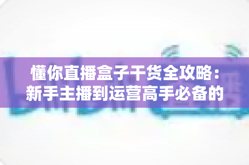 懂你直播盒子干货全攻略:新手主播到运营高手必备的实战指南 懂你直播盒子干货全攻略:新手主播到运营高手必备的实战指南