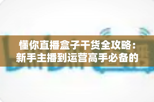 懂你直播盒子干货全攻略:新手主播到运营高手必备的实战指南 懂你直播盒子干货全攻略:新手主播到运营高手必备的实战指南