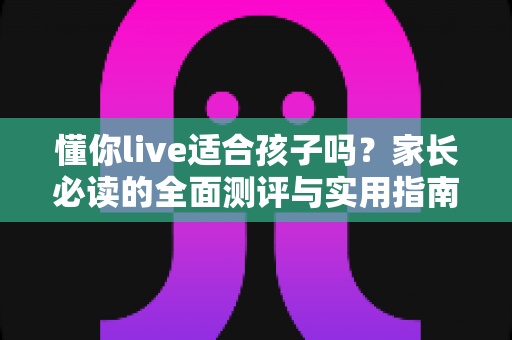 懂你live适合孩子吗?家长必读的全面测评与实用指南 懂你live适合孩子吗?家长必读的全面测评与实用指南