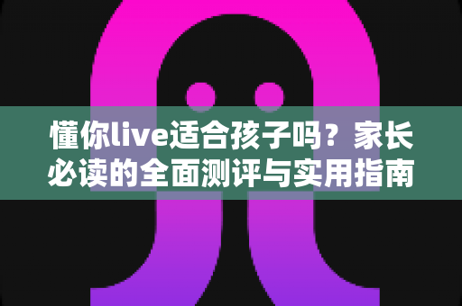 懂你live适合孩子吗?家长必读的全面测评与实用指南 懂你live适合孩子吗?家长必读的全面测评与实用指南