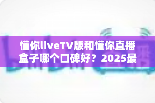 懂你liveTV版和懂你直播盒子哪个口碑好?2025最新深度对比评测,看完再选不踩坑! 懂你liveTV版和懂你直播盒子哪个口碑好?2025最新深度对比评测,看完再选不踩坑!