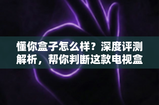 懂你盒子怎么样?深度评测解析,帮你判断这款电视盒子值不值得买 懂你盒子怎么样?深度评测解析,帮你判断这款电视盒子值不值得买