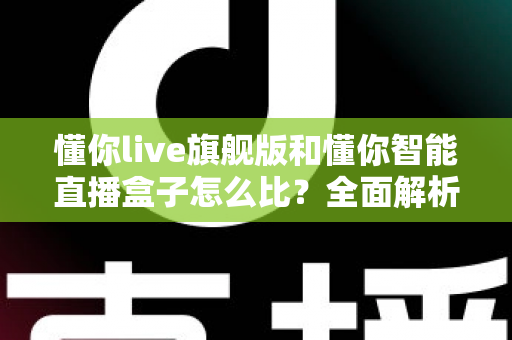 懂你live旗舰版和懂你智能直播盒子怎么比？全面解析两款直播工具的差异与选购指南