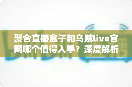 聚合直播盒子和乌贼live官网哪个值得入手?深度解析两大直播观看方案的真实差异与实用选购指南 聚合直播盒子和乌贼live官网哪个值得入手?深度解析两大直播观看方案的真实差异与实用选购指南