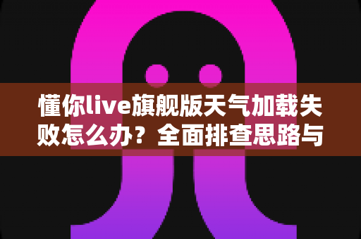 懂你live旗舰版天气加载失败怎么办?全面排查思路与高效解决方案一文讲透 懂你live旗舰版天气加载失败怎么办?全面排查思路与高效解决方案一文讲透