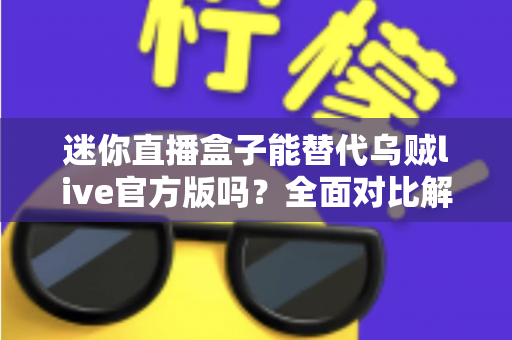 迷你直播盒子能替代乌贼live官方版吗?全面对比解析与选购指南 迷你直播盒子能替代乌贼live官方版吗?全面对比解析与选购指南