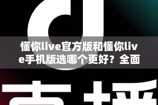 懂你live官方版和懂你live手机版选哪个更好？全面对比分析与选购指南
