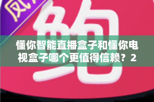 懂你智能直播盒子和懂你电视盒子哪个更值得信赖?2025年家庭影音选购深度评测指南 懂你智能直播盒子和懂你电视盒子哪个更值得信赖?2025年家庭影音选购深度评测指南