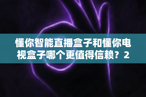 懂你智能直播盒子和懂你电视盒子哪个更值得信赖?2025年家庭影音选购深度评测指南 懂你智能直播盒子和懂你电视盒子哪个更值得信赖?2025年家庭影音选购深度评测指南