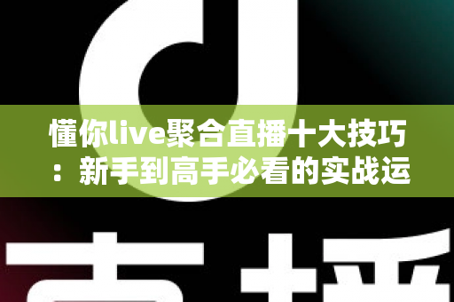 懂你live聚合直播十大技巧:新手到高手必看的实战运营指南 懂你live聚合直播十大技巧:新手到高手必看的实战运营指南