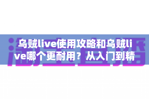 乌贼live使用攻略和乌贼live哪个更耐用?从入门到精通的全方位实用指南 乌贼live使用攻略和乌贼live哪个更耐用?从入门到精通的全方位实用指南