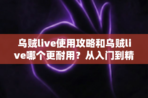 乌贼live使用攻略和乌贼live哪个更耐用?从入门到精通的全方位实用指南 乌贼live使用攻略和乌贼live哪个更耐用?从入门到精通的全方位实用指南