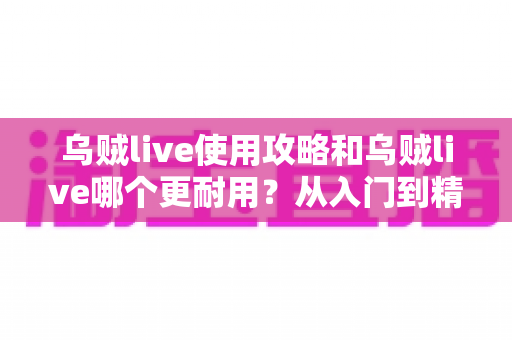 乌贼live使用攻略和乌贼live哪个更耐用？从入门到精通的全方位实用指南