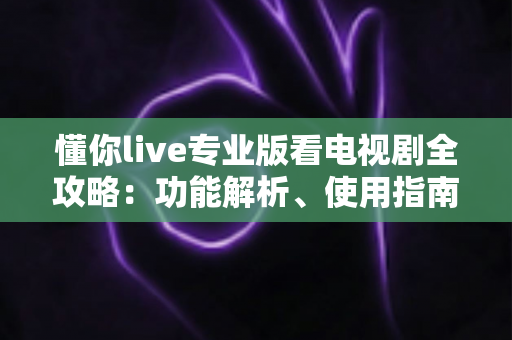 懂你live专业版看电视剧全攻略:功能解析、使用指南与常见问题一网打尽 懂你live专业版看电视剧全攻略:功能解析、使用指南与常见问题一网打尽