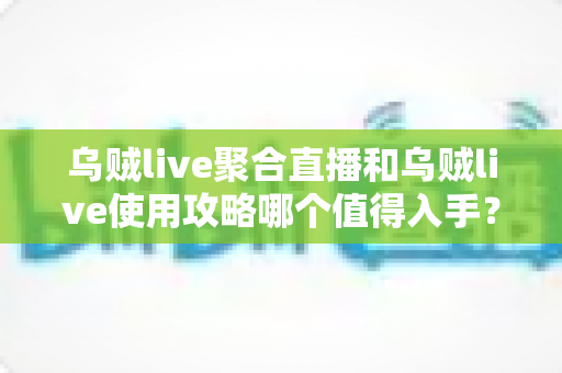 乌贼live聚合直播和乌贼live使用攻略哪个值得入手?一站式深度测评与实用选择指南 乌贼live聚合直播和乌贼live使用攻略哪个值得入手?一站式深度测评与实用选择指南
