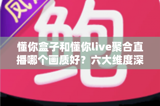 懂你盒子和懂你live聚合直播哪个画质好?六大维度深度实测对比,帮你选出更清晰的大屏观影方案 懂你盒子和懂你live聚合直播哪个画质好?六大维度深度实测对比,帮你选出更清晰的大屏观影方案
