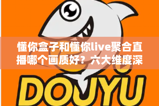 懂你盒子和懂你live聚合直播哪个画质好?六大维度深度实测对比,帮你选出更清晰的大屏观影方案 懂你盒子和懂你live聚合直播哪个画质好?六大维度深度实测对比,帮你选出更清晰的大屏观影方案