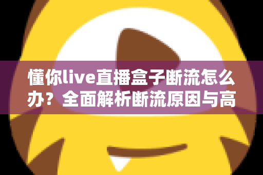 懂你live直播盒子断流怎么办?全面解析断流原因与高效解决方案指南 懂你live直播盒子断流怎么办?全面解析断流原因与高效解决方案指南