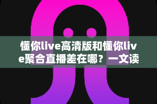 懂你live高清版和懂你live聚合直播差在哪?一文读懂两大版本核心差异,选对版本不踩坑 懂你live高清版和懂你live聚合直播差在哪?一文读懂两大版本核心差异,选对版本不踩坑