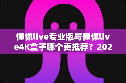 懂你live专业版与懂你live4K盒子哪个更推荐?2025最新选购对比全解析,看完再买不踩坑 懂你live专业版与懂你live4K盒子哪个更推荐?2025最新选购对比全解析,看完再买不踩坑