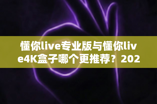 懂你live专业版与懂你live4K盒子哪个更推荐?2025最新选购对比全解析,看完再买不踩坑 懂你live专业版与懂你live4K盒子哪个更推荐?2025最新选购对比全解析,看完再买不踩坑
