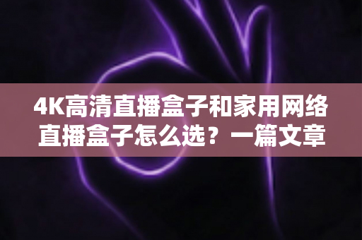 4K高清直播盒子和家用网络直播盒子怎么选?一篇文章帮你理清思路、避开选购误区 4K高清直播盒子和家用网络直播盒子怎么选?一篇文章帮你理清思路、避开选购误区