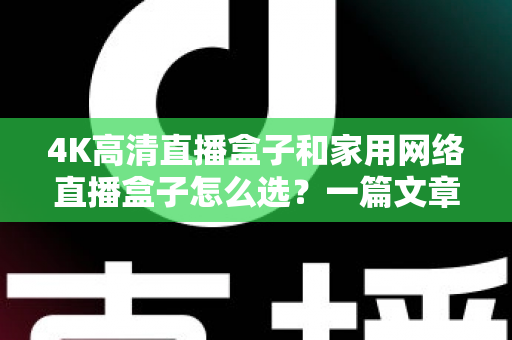 4K高清直播盒子和家用网络直播盒子怎么选？一篇文章帮你理清思路、避开选购误区