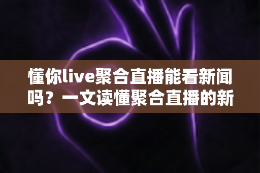 懂你live聚合直播能看新闻吗?一文读懂聚合直播的新闻观看功能与实用指南 懂你live聚合直播能看新闻吗?一文读懂聚合直播的新闻观看功能与实用指南