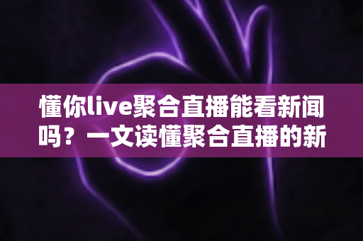 懂你live聚合直播能看新闻吗?一文读懂聚合直播的新闻观看功能与实用指南 懂你live聚合直播能看新闻吗?一文读懂聚合直播的新闻观看功能与实用指南