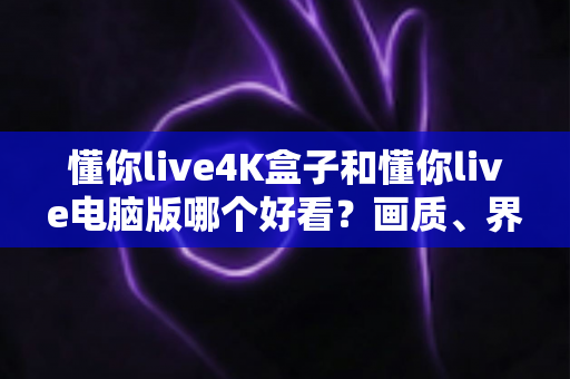 懂你live4K盒子和懂你live电脑版哪个好看?画质、界面与使用体验全方位深度对比 懂你live4K盒子和懂你live电脑版哪个好看?画质、界面与使用体验全方位深度对比