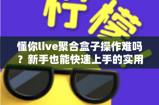懂你live聚合盒子操作难吗?新手也能快速上手的实用指南全面解析 懂你live聚合盒子操作难吗?新手也能快速上手的实用指南全面解析